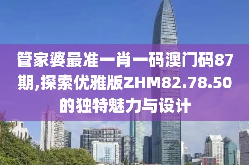 管家婆最准一肖一码澳门码87期,探索优雅版ZHM82.78.50的独特魅力与设计