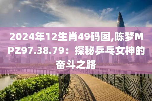 2024年12生肖49码图,陈梦MPZ97.38.79：探秘乒乓女神的奋斗之路