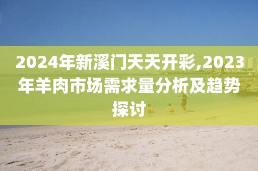 2024年新溪门天天开彩,2023年羊肉市场需求量分析及趋势探讨