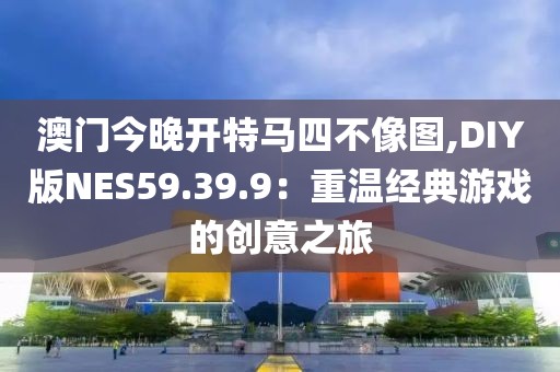 澳门今晚开特马四不像图,DIY版NES59.39.9：重温经典游戏的创意之旅