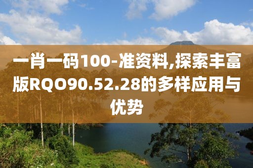 一肖一码100-准资料,探索丰富版RQO90.52.28的多样应用与优势