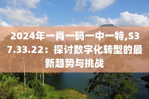 2024年一肖一码一中一特,S37.33.22：探讨数字化转型的最新趋势与挑战