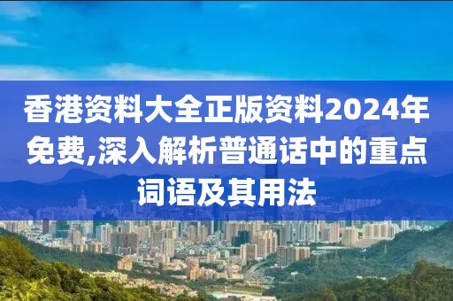 香港资料大全正版资料2024年免费,深入解析普通话中的重点词语及其用法