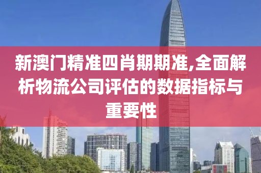 新澳门精准四肖期期准,全面解析物流公司评估的数据指标与重要性
