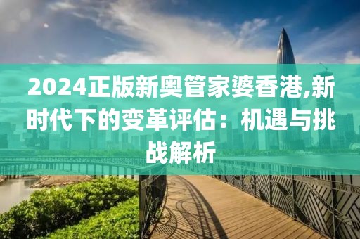2024正版新奥管家婆香港,新时代下的变革评估：机遇与挑战解析