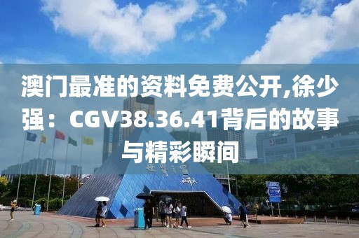 澳门最准的资料免费公开,徐少强：CGV38.36.41背后的故事与精彩瞬间