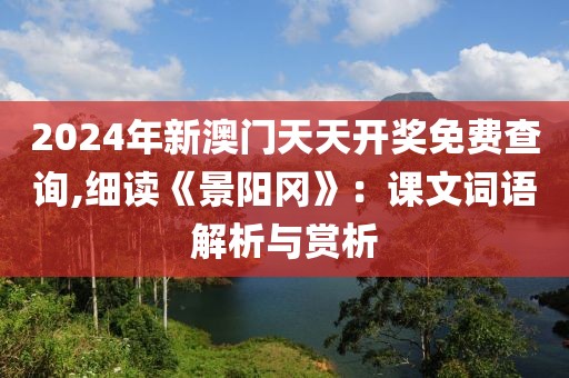 2024年新澳门天天开奖免费查询,细读《景阳冈》：课文词语解析与赏析