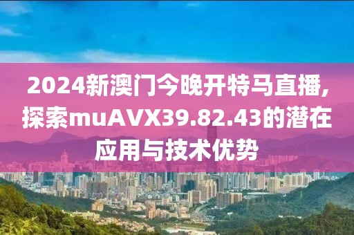 2024新澳门今晚开特马直播,探索muAVX39.82.43的潜在应用与技术优势