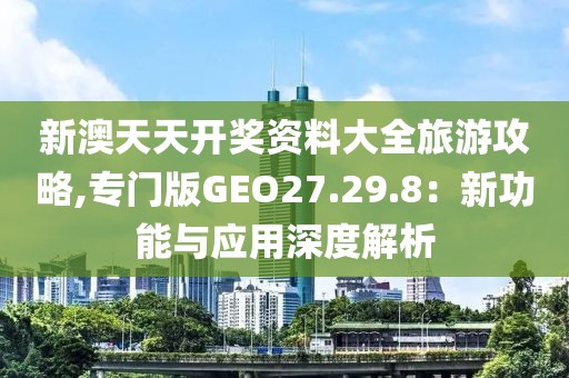 新澳天天开奖资料大全旅游攻略,专门版GEO27.29.8：新功能与应用深度解析