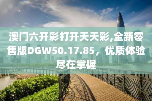 澳门六开彩打开天天彩,全新零售版DGW50.17.85，优质体验尽在掌握