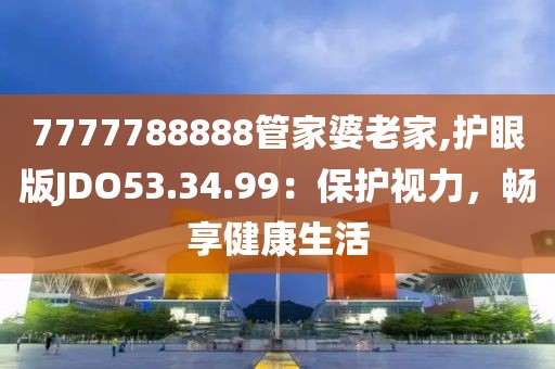 7777788888管家婆老家,护眼版JDO53.34.99：保护视力，畅享健康生活