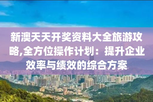 新澳天天开奖资料大全旅游攻略,全方位操作计划：提升企业效率与绩效的综合方案
