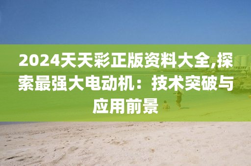 2024天天彩正版资料大全,探索最强大电动机：技术突破与应用前景