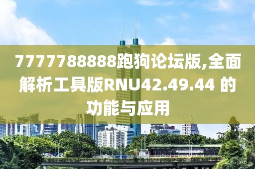7777788888跑狗论坛版,全面解析工具版RNU42.49.44 的功能与应用