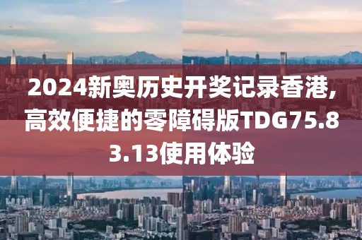 2024新奥历史开奖记录香港,高效便捷的零障碍版TDG75.83.13使用体验