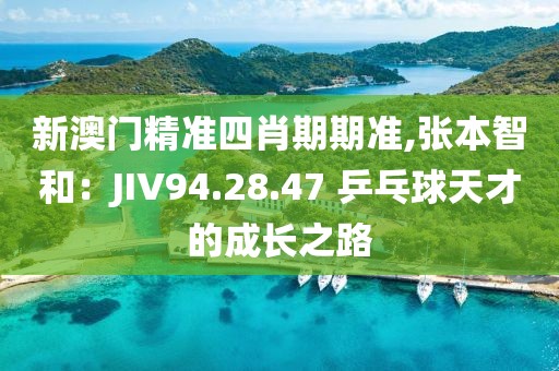 新澳门精准四肖期期准,张本智和：JIV94.28.47 乒乓球天才的成长之路