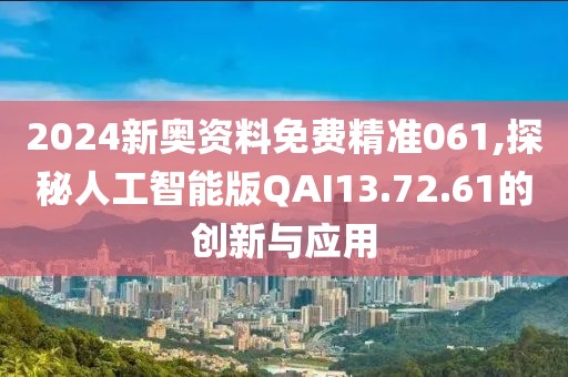2024新奥资料免费精准061,探秘人工智能版QAI13.72.61的创新与应用