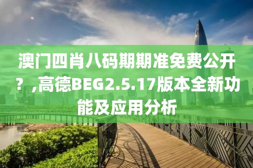 澳门四肖八码期期准免费公开？,高德BEG2.5.17版本全新功能及应用分析