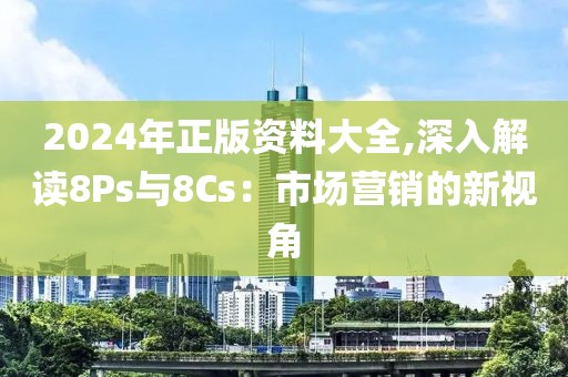 2024年正版资料大全,深入解读8Ps与8Cs：市场营销的新视角