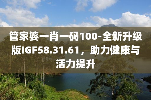 管家婆一肖一码100-全新升级版IGF58.31.61，助力健康与活力提升