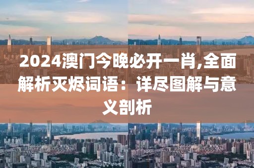 2024澳门今晚必开一肖,全面解析灭烬词语：详尽图解与意义剖析