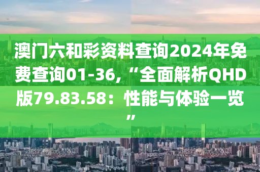 澳门六和彩资料查询2024年免费查询01-36,“全面解析QHD版79.83.58：性能与体验一览”