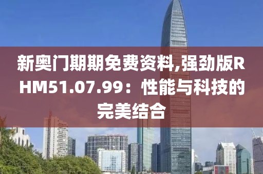 新奥门期期免费资料,强劲版RHM51.07.99：性能与科技的完美结合