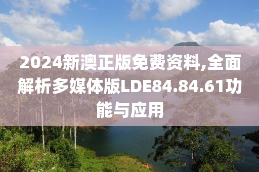2024新澳正版免费资料,全面解析多媒体版LDE84.84.61功能与应用