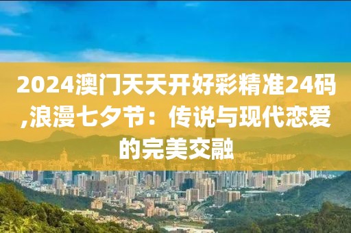 2024澳门天天开好彩精准24码,浪漫七夕节：传说与现代恋爱的完美交融