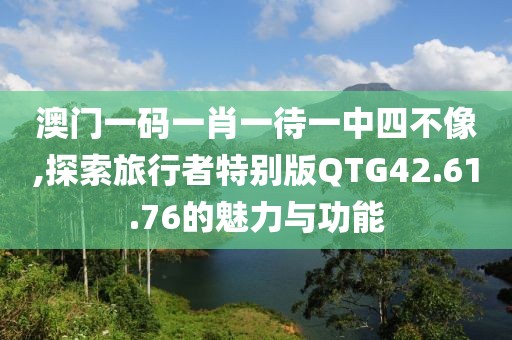 澳门一码一肖一待一中四不像,探索旅行者特别版QTG42.61.76的魅力与功能