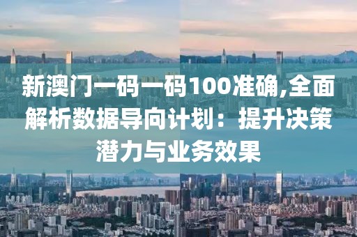 新澳门一码一码100准确,全面解析数据导向计划：提升决策潜力与业务效果