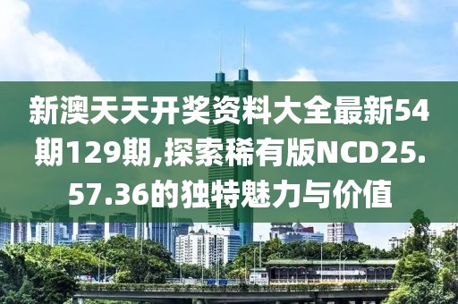 新澳天天开奖资料大全最新54期129期,探索稀有版NCD25.57.36的独特魅力与价值