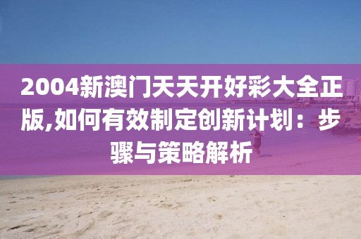 2004新澳门天天开好彩大全正版,如何有效制定创新计划：步骤与策略解析