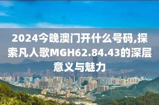 2024今晚澳门开什么号码,探索凡人歌MGH62.84.43的深层意义与魅力