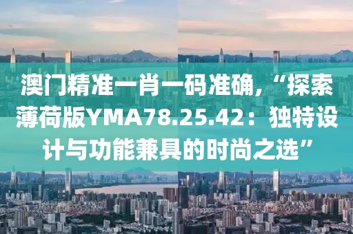 澳门精准一肖一码准确,“探索薄荷版YMA78.25.42：独特设计与功能兼具的时尚之选”