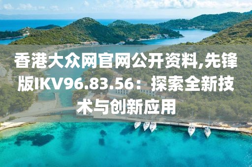 香港大众网官网公开资料,先锋版IKV96.83.56：探索全新技术与创新应用