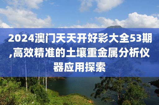 2024澳门天天开好彩大全53期,高效精准的土壤重金属分析仪器应用探索