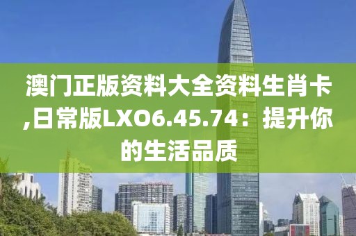 澳门正版资料大全资料生肖卡,日常版LXO6.45.74：提升你的生活品质