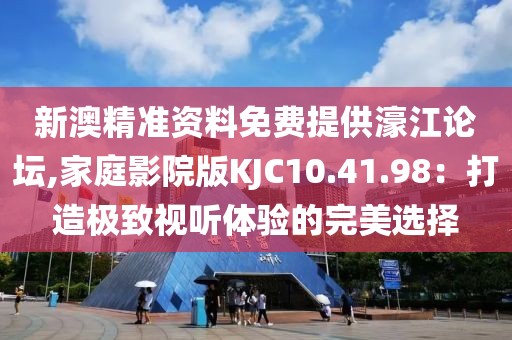 新澳精准资料免费提供濠江论坛,家庭影院版KJC10.41.98：打造极致视听体验的完美选择