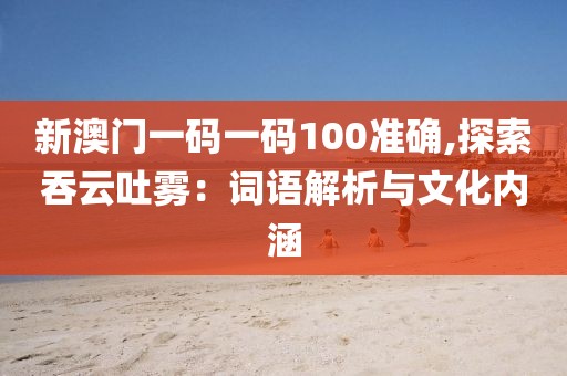 新澳门一码一码100准确,探索吞云吐雾：词语解析与文化内涵