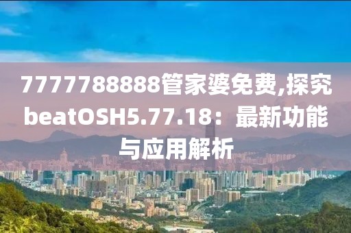 7777788888管家婆免费,探究beatOSH5.77.18：最新功能与应用解析