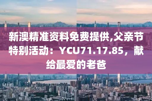 新澳精准资料免费提供,父亲节特别活动：YCU71.17.85，献给最爱的老爸