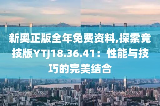 新奥正版全年免费资料,探索竞技版YTJ18.36.41：性能与技巧的完美结合