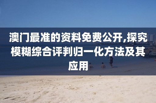 澳门最准的资料免费公开,探究模糊综合评判归一化方法及其应用