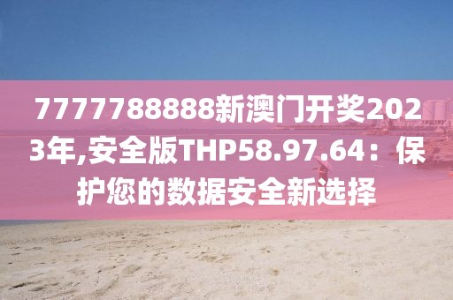 7777788888新澳门开奖2023年,安全版THP58.97.64：保护您的数据安全新选择