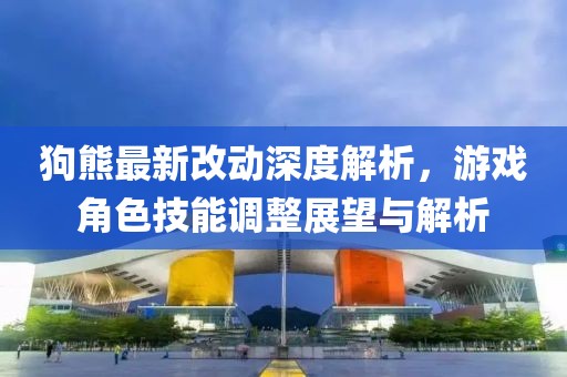 狗熊最新改动深度解析，游戏角色技能调整展望与解析