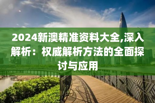 2024新澳精准资料大全,深入解析：权威解析方法的全面探讨与应用