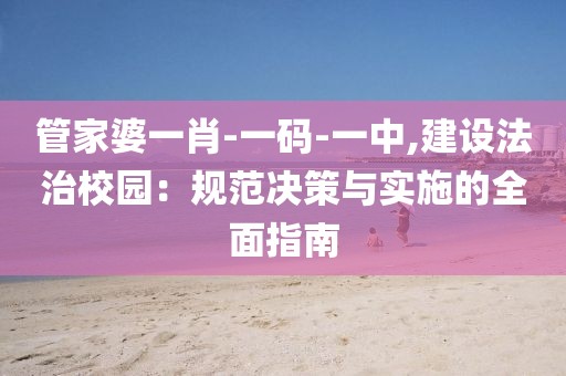 管家婆一肖-一码-一中,建设法治校园：规范决策与实施的全面指南
