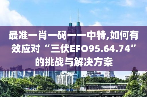最准一肖一码一一中特,如何有效应对“三伏EFO95.64.74”的挑战与解决方案