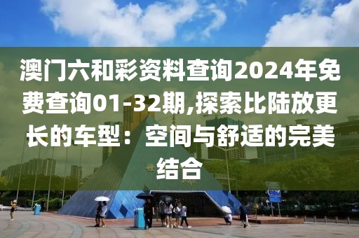 澳门六和彩资料查询2024年免费查询01-32期,探索比陆放更长的车型：空间与舒适的完美结合